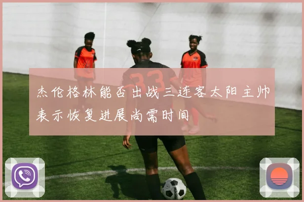 杰伦格林能否出战三连客太阳主帅表示恢复进展尚需时间
