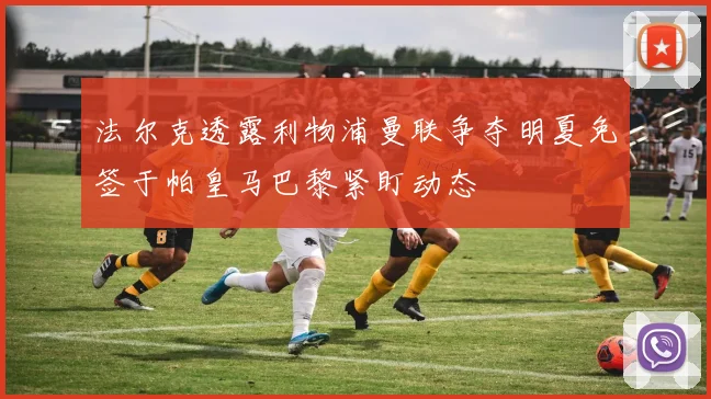 法尔克透露利物浦曼联争夺明夏免签于帕皇马巴黎紧盯动态