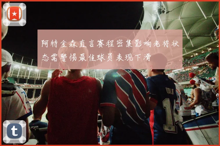 阿特金森直言赛程密集影响老将状态需警惕最佳球员表现下滑