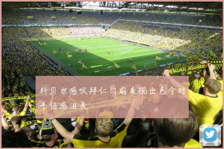 科贝尔感叹拜仁门前表现出色令对手倍感沮丧
