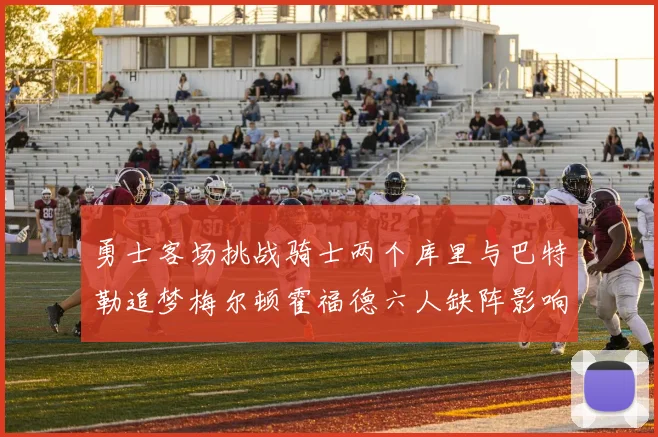 勇士客场挑战骑士两个库里与巴特勒追梦梅尔顿霍福德六人缺阵影响比赛走势