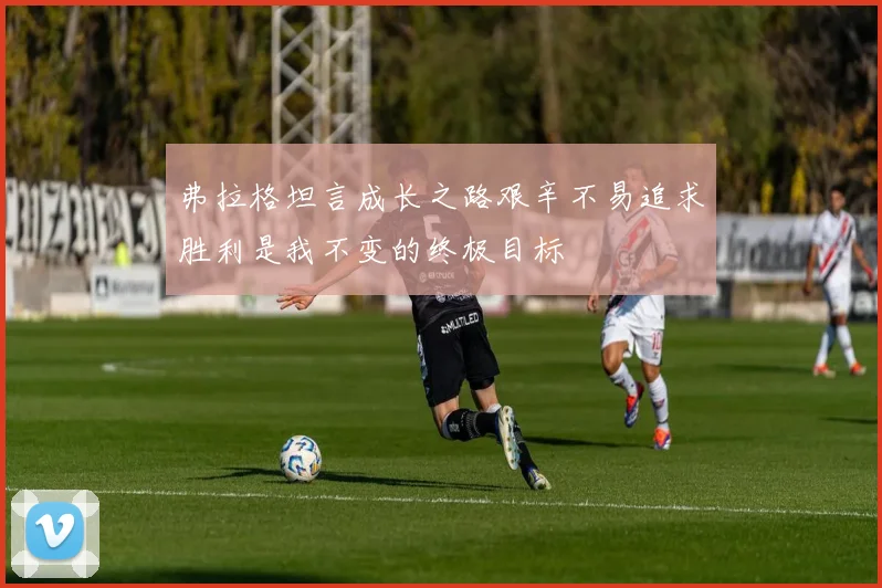 弗拉格坦言成长之路艰辛不易追求胜利是我不变的终极目标