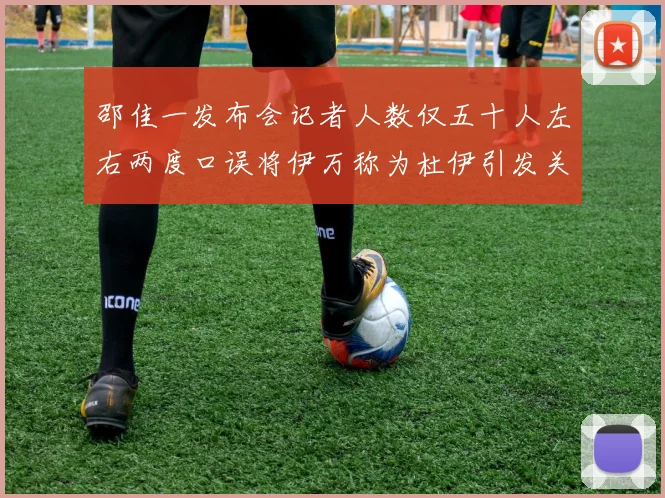 邵佳一发布会记者人数仅五十人左右两度口误将伊万称为杜伊引发关注
