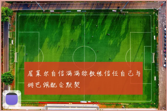 居莱尔自信满满称教练信任自己与姆巴佩配合默契