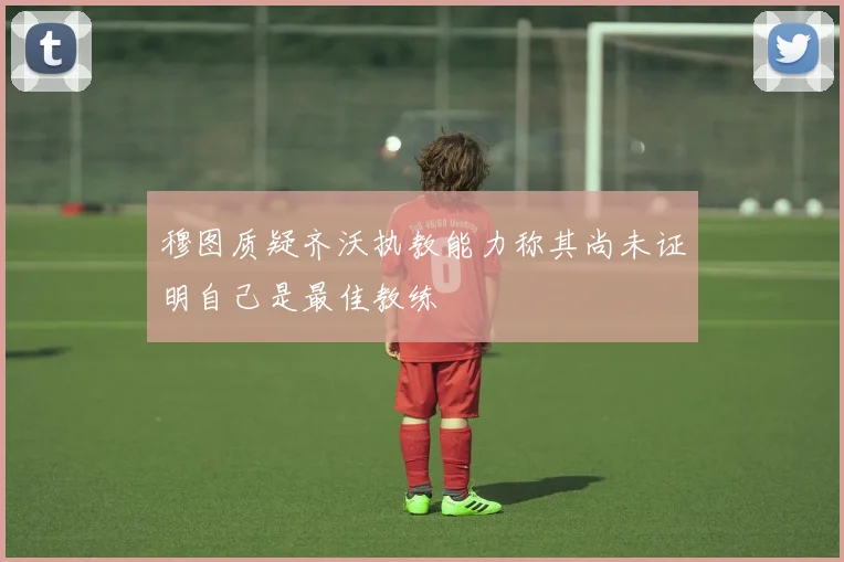 穆图质疑齐沃执教能力称其尚未证明自己是最佳教练