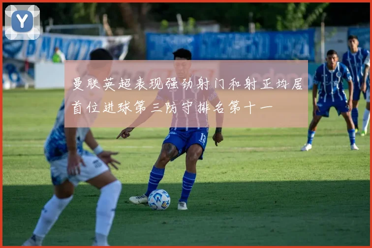 曼联英超表现强劲射门和射正均居首位进球第三防守排名第十一