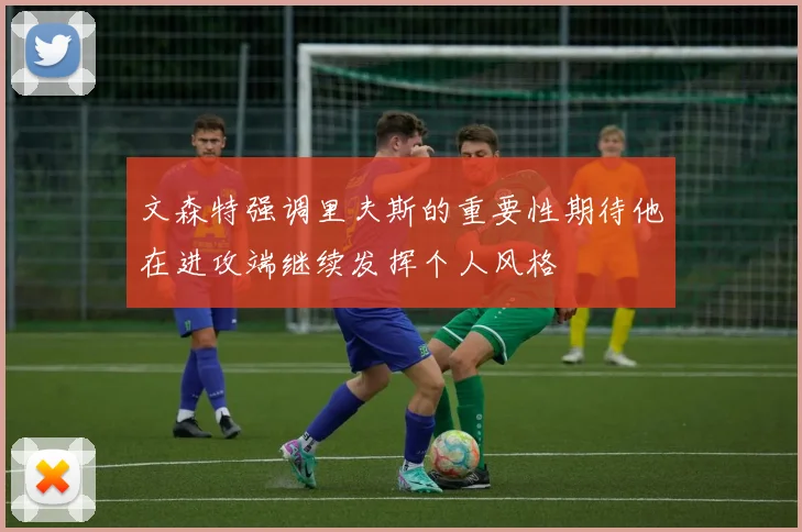 文森特强调里夫斯的重要性期待他在进攻端继续发挥个人风格