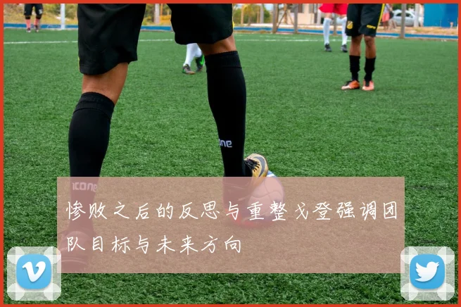 惨败之后的反思与重整戈登强调团队目标与未来方向