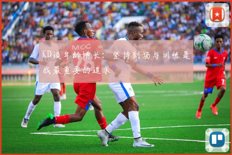 KD谈年龄增长：坚持到场与训练是我最重要的追求