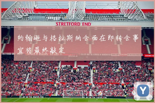 约翰逊与格拉斯纳会面在即转会事宜将最终敲定