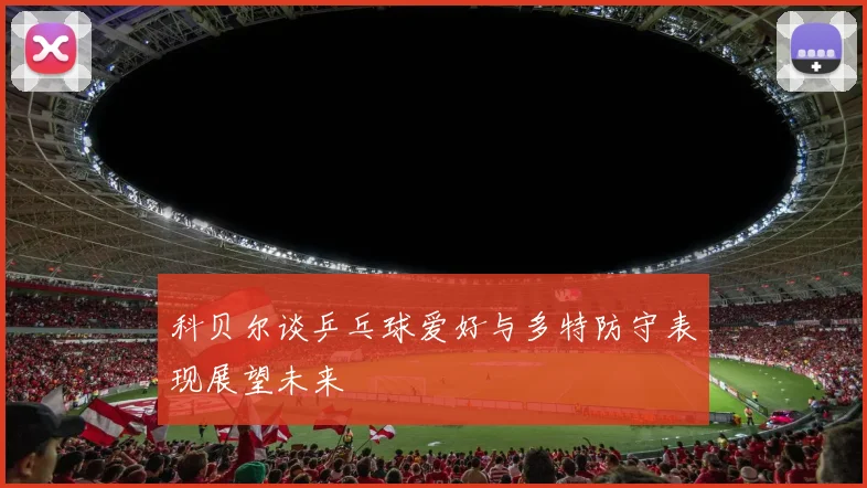 科贝尔谈乒乓球爱好与多特防守表现展望未来