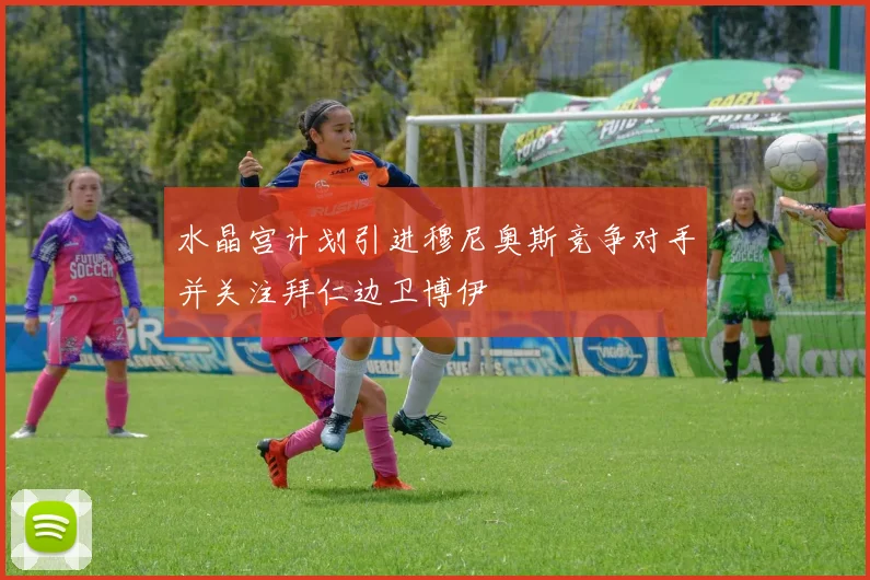 水晶宫计划引进穆尼奥斯竞争对手并关注拜仁边卫博伊