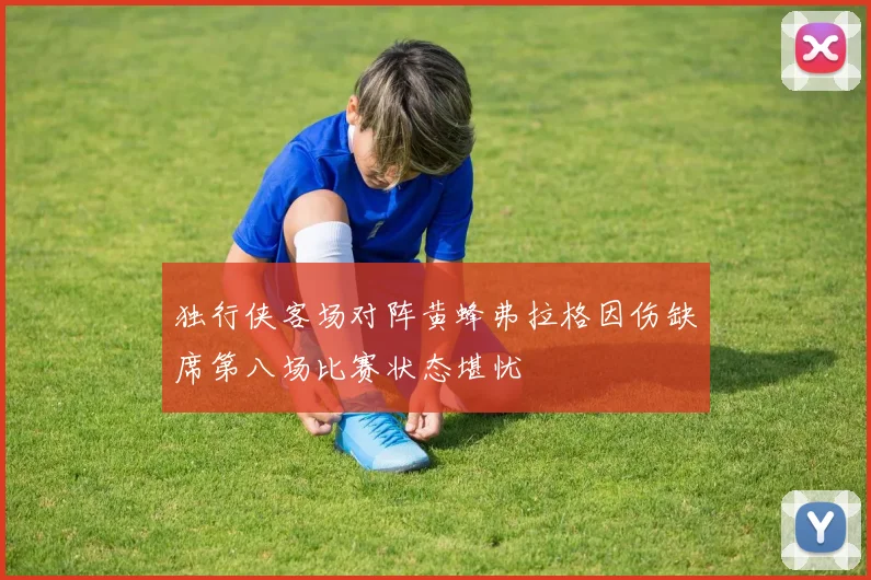 独行侠客场对阵黄蜂弗拉格因伤缺席第八场比赛状态堪忧