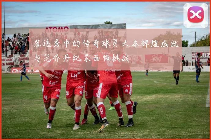 落选秀中的传奇球员大本辉煌成就与范乔丹纪录面临挑战
