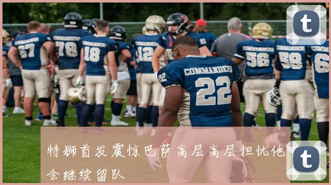 特狮首发震惊巴萨高层高层担忧他会继续留队
