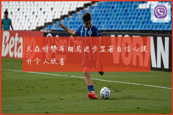 文森特赞布朗尼进步显著自信心提升令人欣喜