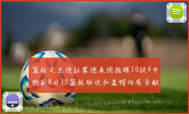 篮板之王德拉蒙德表现抢眼10投4中斩获8分15篮板助攻和盖帽均有贡献
