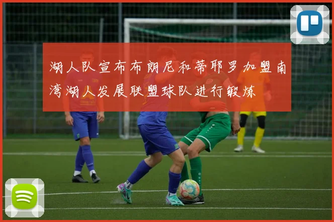 湖人队宣布布朗尼和蒂耶罗加盟南湾湖人发展联盟球队进行锻炼
