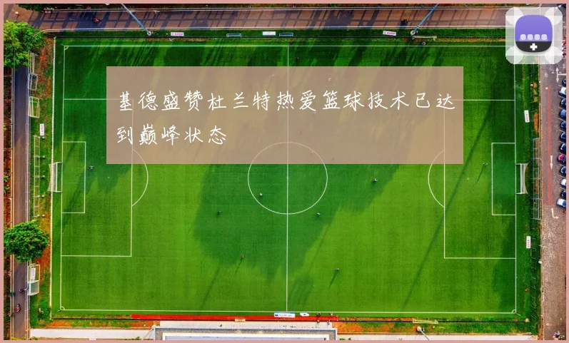 基德盛赞杜兰特热爱篮球技术已达到巅峰状态
