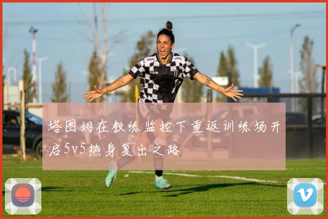 塔图姆在教练监控下重返训练场开启5v5热身复出之路