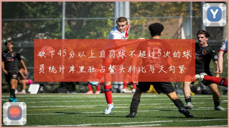 砍下45分以上且罚球不超过5次的球员统计库里独占鳌头科比与天勾紧随其后