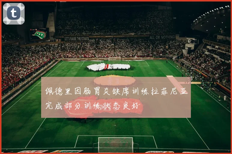 佩德里因肠胃炎缺席训练拉菲尼亚完成部分训练状态良好