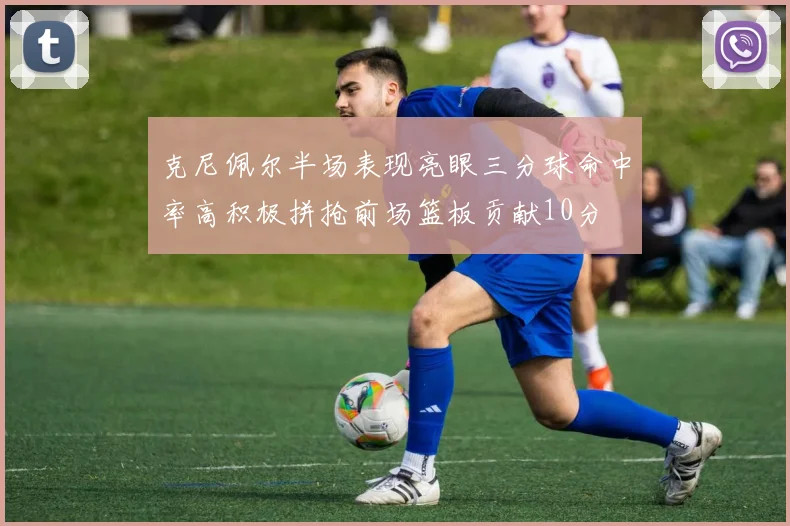 克尼佩尔半场表现亮眼三分球命中率高积极拼抢前场篮板贡献10分