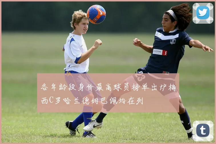 各年龄段身价最高球员榜单出炉梅西C罗哈兰德姆巴佩均在列