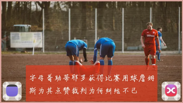 字母哥助蒂耶罗获得比赛用球詹姆斯为其点赞裁判为何纠结不已