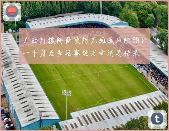 广西外援阿萨莫阿无瘫痪风险预计一个月后重返赛场万幸消息传来