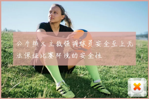 公牛热火主裁强调球员安全至上无法保证比赛环境的安全性