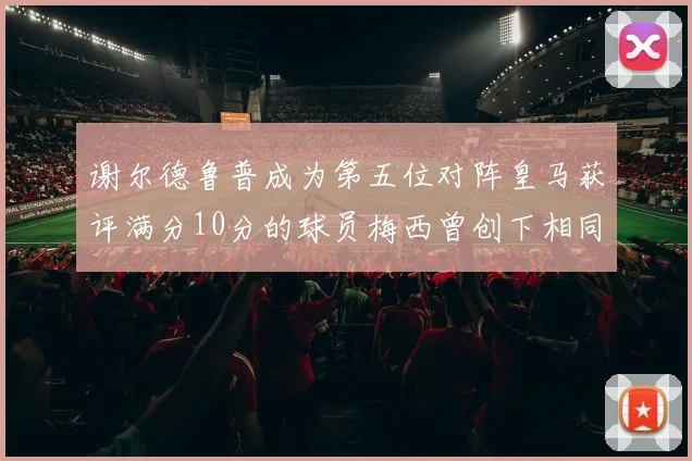 谢尔德鲁普成为第五位对阵皇马获评满分10分的球员梅西曾创下相同成就