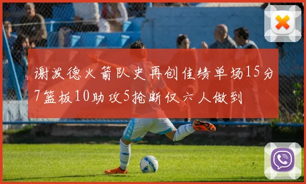 谢泼德火箭队史再创佳绩单场15分7篮板10助攻5抢断仅六人做到