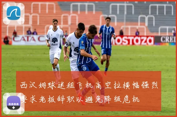 西汉姆球迷租飞机高空拉横幅强烈要求老板辞职以避免降级危机